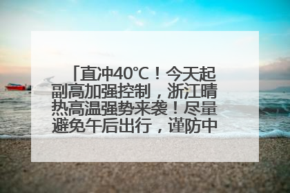 直冲40℃！今天起副高加强控制，浙江晴热高温强势来袭！尽量避免午后出行，谨防中暑、热射病……